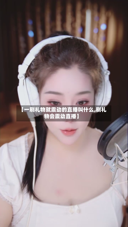 【一刷礼物就震动的直播叫什么,刷礼物会震动直播】-第1张图片