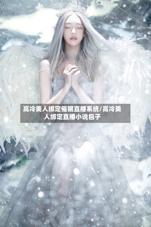 高冷美人绑定催眠直播系统/高冷美人绑定直播小说包子-第1张图片