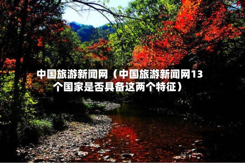 中国旅游新闻网（中国旅游新闻网13个国家是否具备这两个特征）-第1张图片