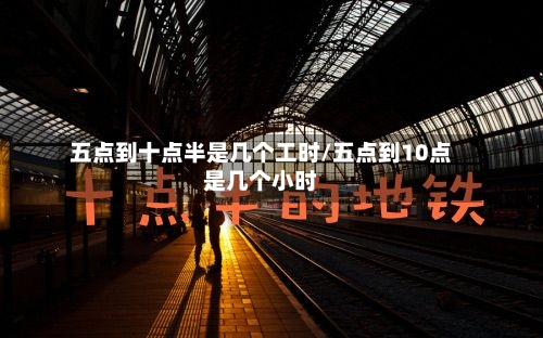 五点到十点半是几个工时/五点到10点是几个小时-第1张图片
