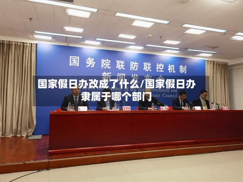 国家假日办改成了什么/国家假日办隶属于哪个部门-第1张图片