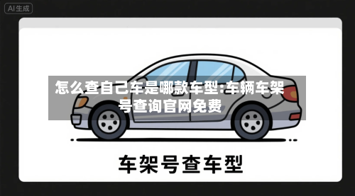 怎么查自己车是哪款车型:车辆车架号查询官网免费-第1张图片