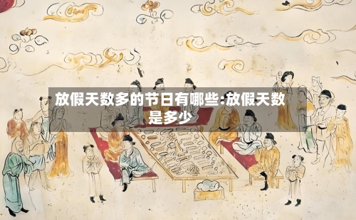 放假天数多的节日有哪些:放假天数是多少-第1张图片