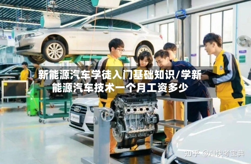 新能源汽车学徒入门基础知识/学新能源汽车技术一个月工资多少-第1张图片