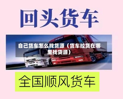 自己货车怎么找货源（货车拉货在哪里找货源）-第1张图片
