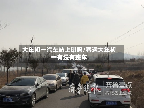 大年初一汽车站上班吗/客运大年初一有没有班车-第1张图片