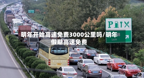 明年开始高速免费3000公里吗/明年假期高速免费-第1张图片