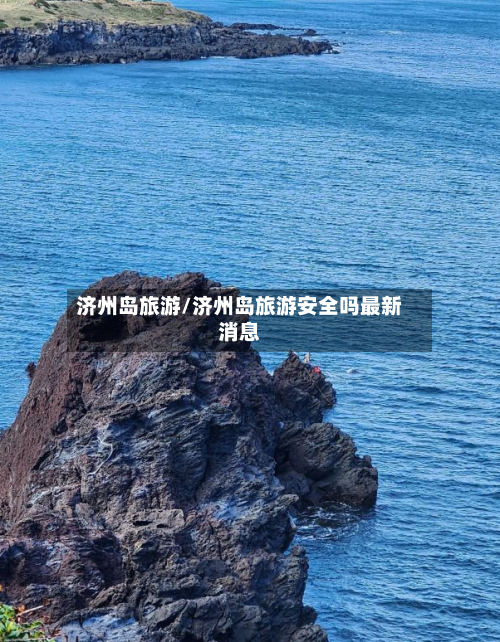 济州岛旅游/济州岛旅游安全吗最新消息-第1张图片
