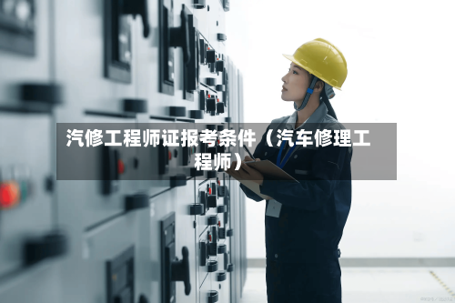 汽修工程师证报考条件(汽车修理工程师)-第1张图片