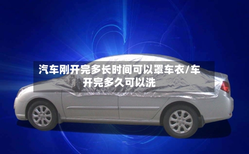 汽车刚开完多长时间可以罩车衣/车开完多久可以洗-第1张图片