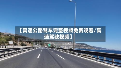 【高速公路驾车完整视频免费观看/高速驾驶视频】-第1张图片