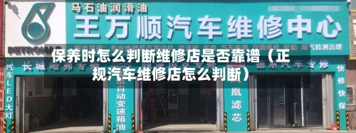 保养时怎么判断维修店是否靠谱(正规汽车维修店怎么判断)-第1张图片