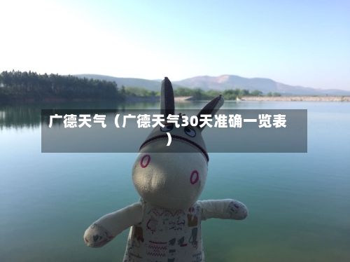广德天气(广德天气30天准确一览表)-第1张图片