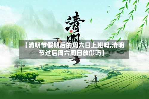 【清明节假期后的周六日上班吗,清明节过后周六周日放假吗】-第1张图片