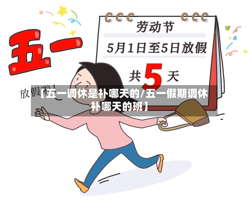 【五一调休是补哪天的/五一假期调休补哪天的班】-第1张图片