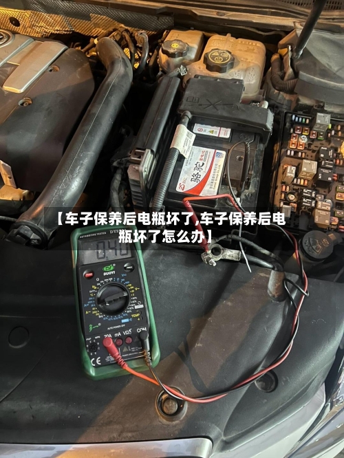 【车子保养后电瓶坏了,车子保养后电瓶坏了怎么办】-第1张图片