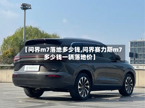 【问界m7落地多少钱,问界赛力斯m7多少钱一辆落地价】-第1张图片
