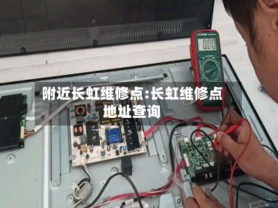 附近长虹维修点:长虹维修点地址查询-第1张图片