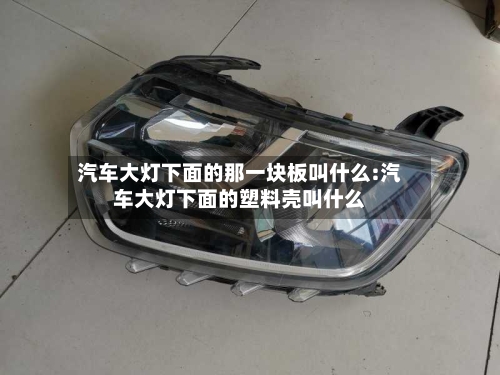 汽车大灯下面的那一块板叫什么:汽车大灯下面的塑料壳叫什么-第1张图片