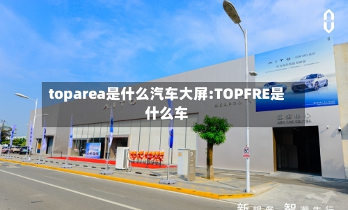 toparea是什么汽车大屏:TOPFRE是什么车-第1张图片
