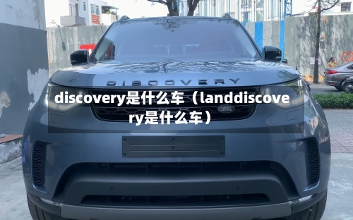 discovery是什么车（landdiscovery是什么车）-第1张图片