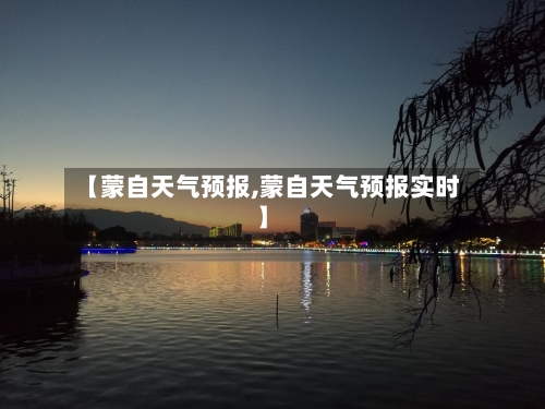 【蒙自天气预报,蒙自天气预报实时】-第1张图片