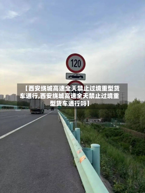 【西安绕城高速全天禁止过境重型货车通行,西安绕城高速全天禁止过境重型货车通行吗】-第1张图片