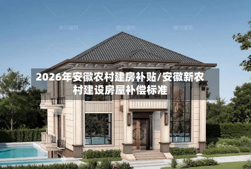 2026年安徽农村建房补贴/安徽新农村建设房屋补偿标准-第1张图片