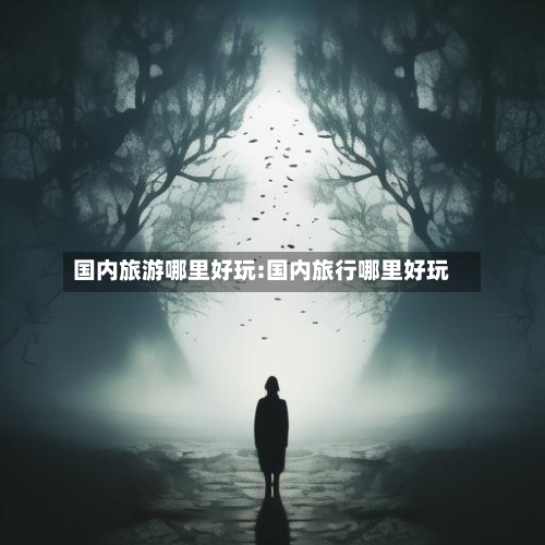 国内旅游哪里好玩:国内旅行哪里好玩-第1张图片