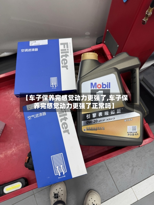 【车子保养完感觉动力更强了,车子保养完感觉动力更强了正常吗】-第1张图片