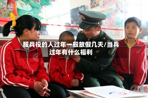 服兵役的人过年一般放假几天/当兵过年有什么福利-第1张图片