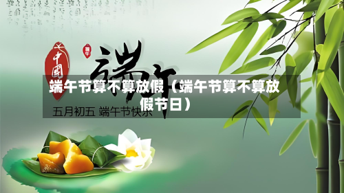 端午节算不算放假（端午节算不算放假节日）-第1张图片