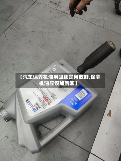 【汽车保养机油用吸还是用放好,保养机油应该加到哪】-第1张图片