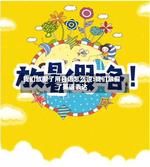 我们放假了用日语怎么说:我们放假了英语表达-第1张图片