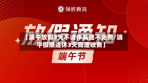 【端午放假3天不调休高速不免费/端午假期连休3天高速收费】-第1张图片