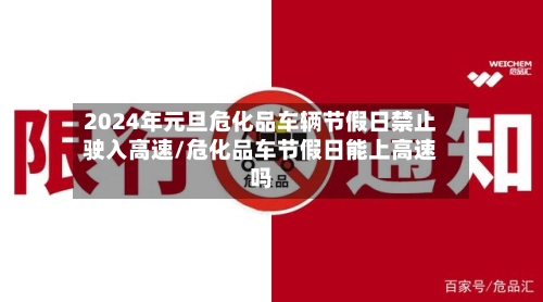 2024年元旦危化品车辆节假日禁止驶入高速/危化品车节假日能上高速吗-第1张图片