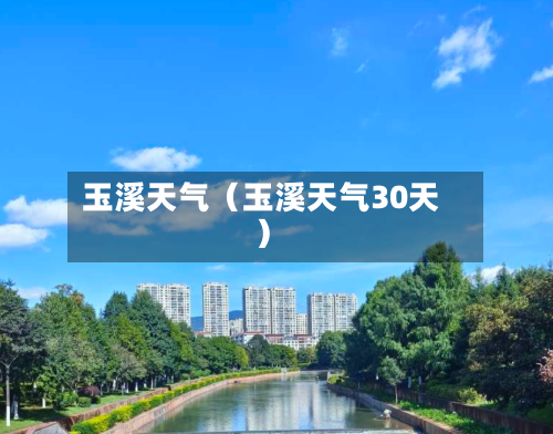 玉溪天气（玉溪天气30天）-第1张图片