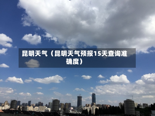 昆明天气(昆明天气预报15天查询准确度)-第1张图片