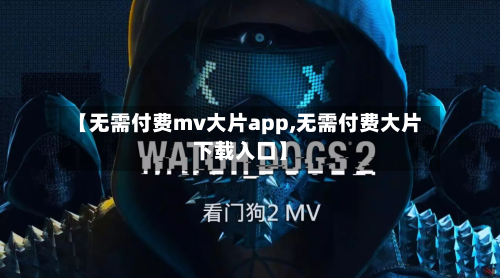【无需付费mv大片app,无需付费大片下载入口】-第1张图片