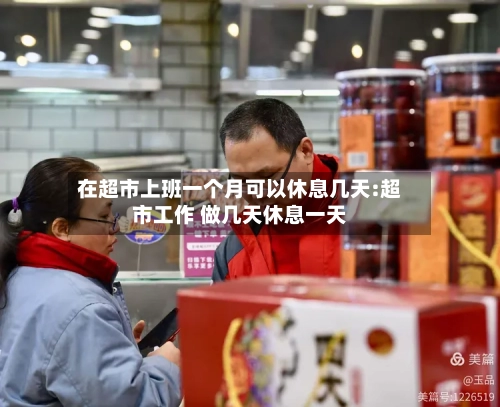 在超市上班一个月可以休息几天:超市工作 做几天休息一天-第1张图片