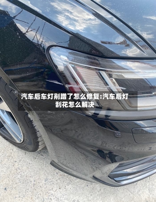 汽车后车灯剐蹭了怎么修复:汽车后灯刮花怎么解决-第1张图片