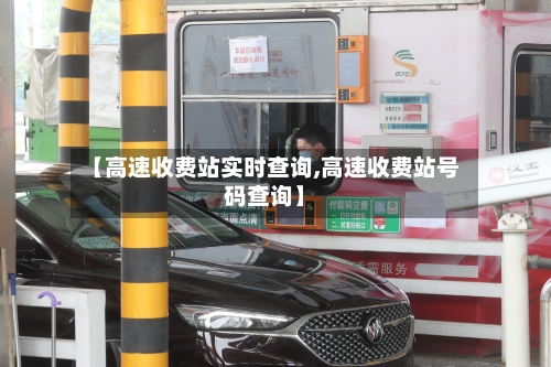 【高速收费站实时查询,高速收费站号码查询】-第1张图片