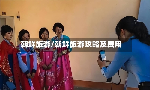 朝鲜旅游/朝鲜旅游攻略及费用-第1张图片