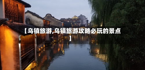 【乌镇旅游,乌镇旅游攻略必玩的景点】-第1张图片