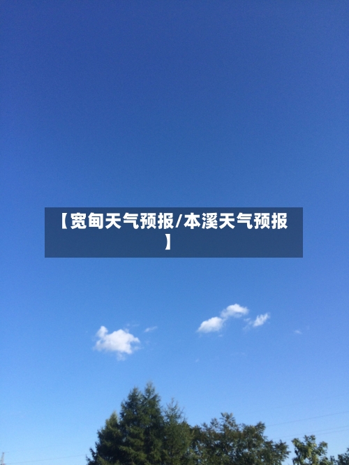 【宽甸天气预报/本溪天气预报】-第1张图片