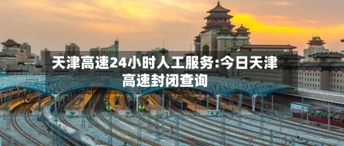 天津高速24小时人工服务:今日天津高速封闭查询-第1张图片