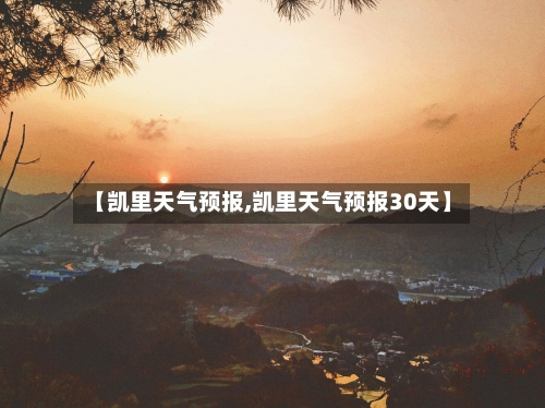 【凯里天气预报,凯里天气预报30天】-第1张图片