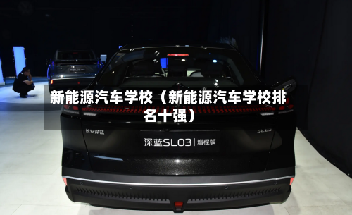 新能源汽车学校(新能源汽车学校排名十强)-第1张图片