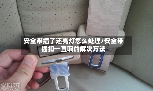 安全带插了还亮灯怎么处理/安全带插扣一直响的解决方法-第1张图片