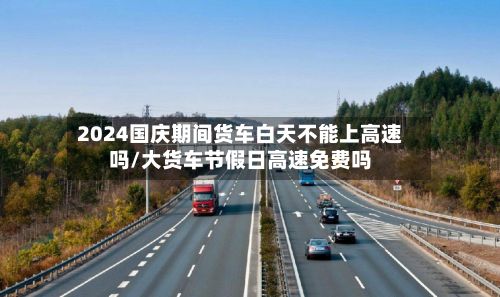 2024国庆期间货车白天不能上高速吗/大货车节假日高速免费吗-第1张图片